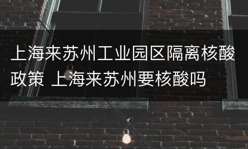 上海来苏州工业园区隔离核酸政策 上海来苏州要核酸吗