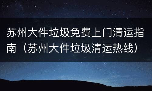 苏州大件垃圾免费上门清运指南（苏州大件垃圾清运热线）