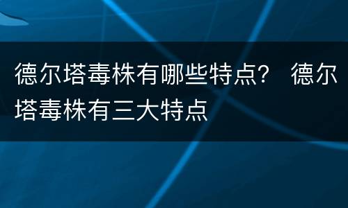 德尔塔毒株有哪些特点？ 德尔塔毒株有三大特点