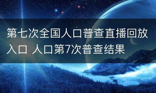 第七次全国人口普查直播回放入口 人口第7次普查结果