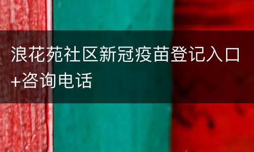 浪花苑社区新冠疫苗登记入口+咨询电话