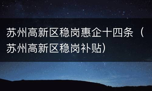 苏州高新区稳岗惠企十四条（苏州高新区稳岗补贴）