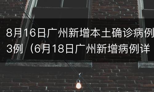 8月16日广州新增本土确诊病例3例（6月18日广州新增病例详情）