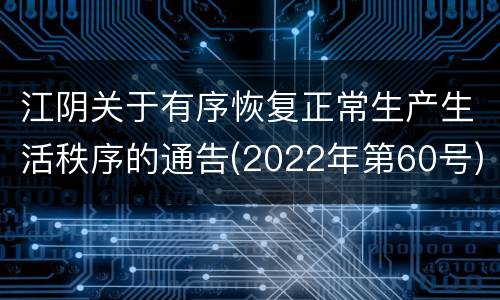 江阴关于有序恢复正常生产生活秩序的通告(2022年第60号)