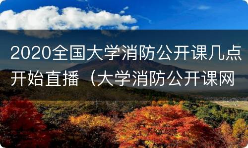 2020全国大学消防公开课几点开始直播（大学消防公开课网络直播在线观看）
