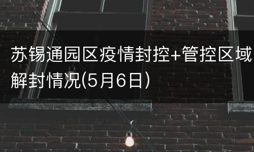 苏锡通园区疫情封控+管控区域解封情况(5月6日)