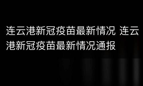 连云港新冠疫苗最新情况 连云港新冠疫苗最新情况通报