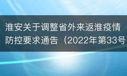 淮安关于调整省外来返淮疫情防控要求通告（2022年第33号）