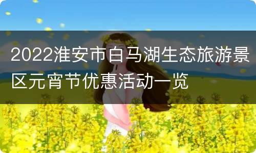 2022淮安市白马湖生态旅游景区元宵节优惠活动一览
