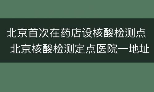 北京首次在药店设核酸检测点 北京核酸检测定点医院一地址