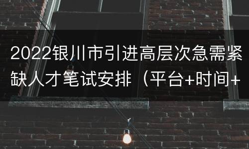 2022银川市引进高层次急需紧缺人才笔试安排（平台+时间+内容）