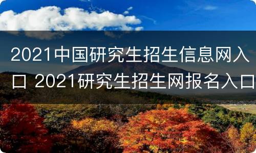 2021中国研究生招生信息网入口 2021研究生招生网报名入口官网
