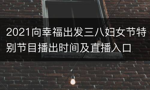 2021向幸福出发三八妇女节特别节目播出时间及直播入口