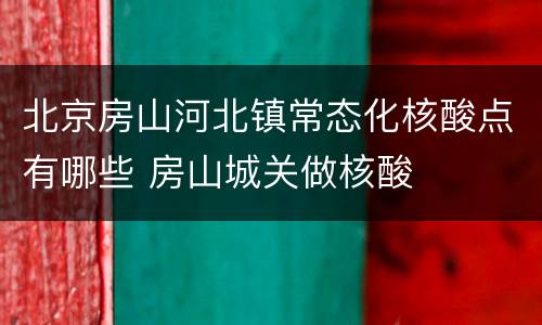 北京房山河北镇常态化核酸点有哪些 房山城关做核酸