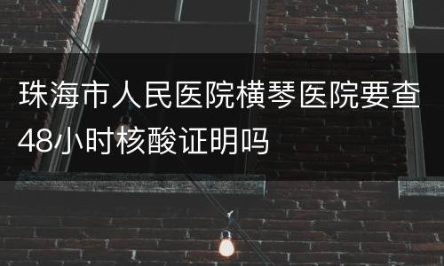 珠海市人民医院横琴医院要查48小时核酸证明吗