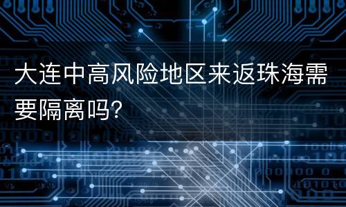 大连中高风险地区来返珠海需要隔离吗？