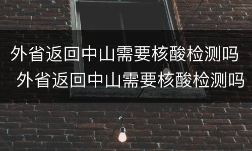外省返回中山需要核酸检测吗 外省返回中山需要核酸检测吗