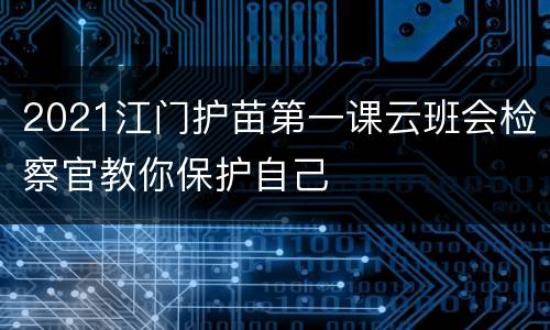 2021江门护苗第一课云班会检察官教你保护自己