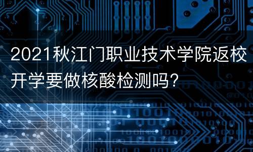 2021秋江门职业技术学院返校开学要做核酸检测吗?