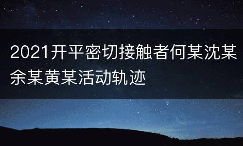 2021开平密切接触者何某沈某余某黄某活动轨迹