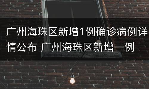 广州海珠区新增1例确诊病例详情公布 广州海珠区新增一例