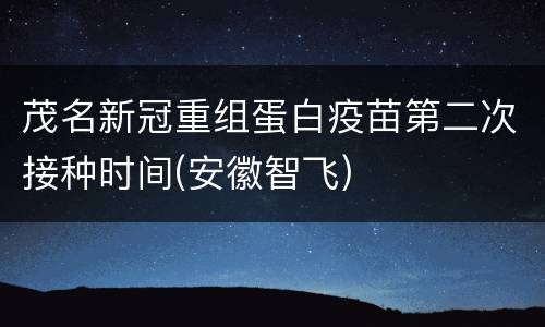 茂名新冠重组蛋白疫苗第二次接种时间(安徽智飞)