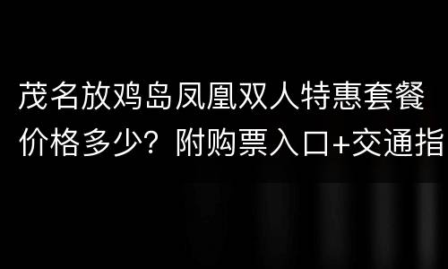 茂名放鸡岛凤凰双人特惠套餐价格多少？附购票入口+交通指南