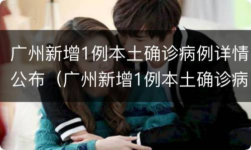 广州新增1例本土确诊病例详情公布（广州新增1例本土确诊病例详情公布时间）
