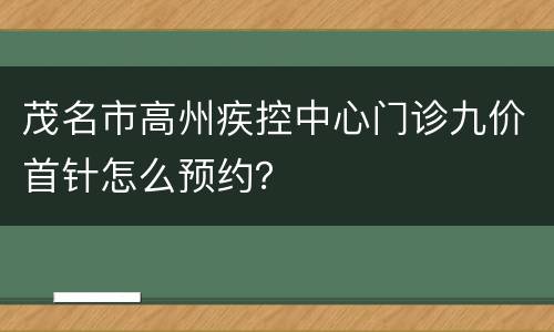 茂名市高州疾控中心门诊九价首针怎么预约？