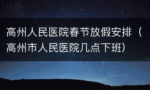 高州人民医院春节放假安排（高州市人民医院几点下班）