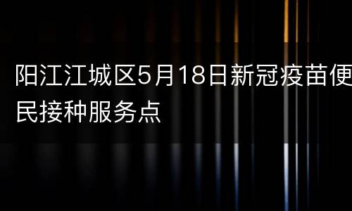阳江江城区5月18日新冠疫苗便民接种服务点