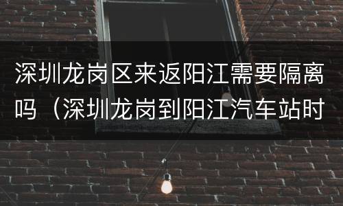 深圳龙岗区来返阳江需要隔离吗（深圳龙岗到阳江汽车站时刻表）