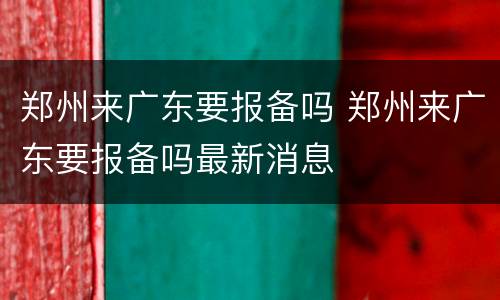 郑州来广东要报备吗 郑州来广东要报备吗最新消息