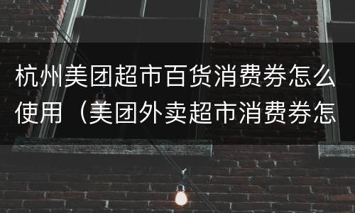 杭州美团超市百货消费券怎么使用（美团外卖超市消费券怎么领取）