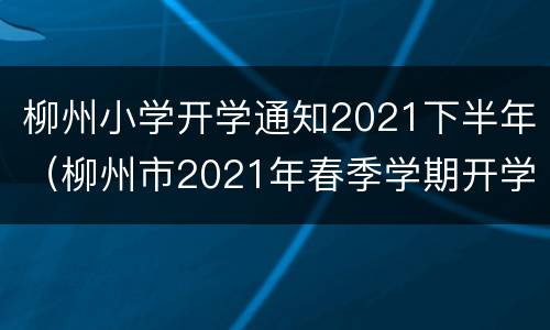柳州小学开学通知2021下半年（柳州市2021年春季学期开学时间）