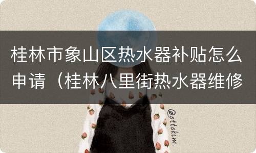 桂林市象山区热水器补贴怎么申请（桂林八里街热水器维修）