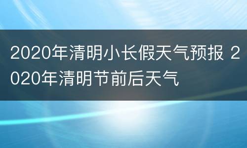 2020年清明小长假天气预报 2020年清明节前后天气