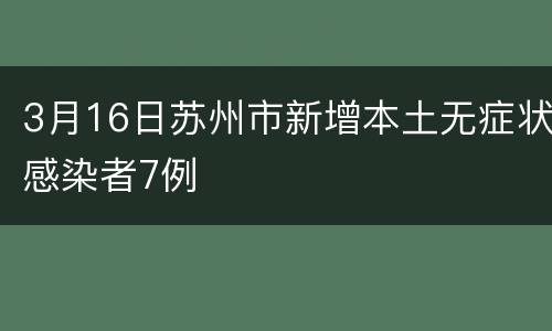 3月16日苏州市新增本土无症状感染者7例