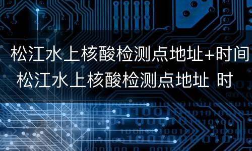 松江水上核酸检测点地址+时间 松江水上核酸检测点地址 时间查询