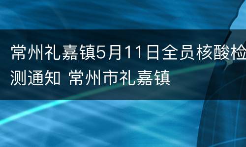 常州礼嘉镇5月11日全员核酸检测通知 常州市礼嘉镇