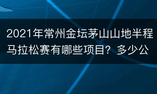 2021年常州金坛茅山山地半程马拉松赛有哪些项目？多少公里？