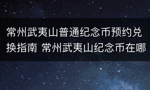 常州武夷山普通纪念币预约兑换指南 常州武夷山纪念币在哪预约