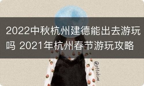 2022中秋杭州建德能出去游玩吗 2021年杭州春节游玩攻略