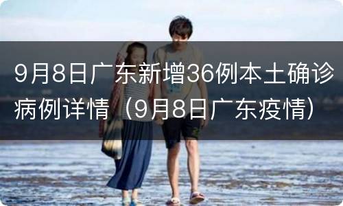 9月8日广东新增36例本土确诊病例详情（9月8日广东疫情）