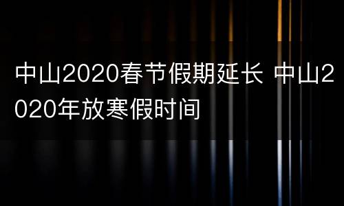 中山2020春节假期延长 中山2020年放寒假时间