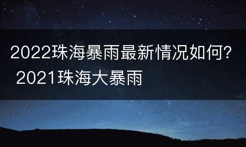 2022珠海暴雨最新情况如何？ 2021珠海大暴雨