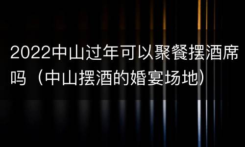 2022中山过年可以聚餐摆酒席吗（中山摆酒的婚宴场地）