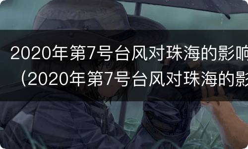 2020年第7号台风对珠海的影响（2020年第7号台风对珠海的影响有多大）