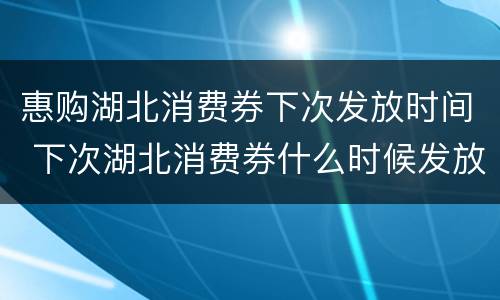 惠购湖北消费券下次发放时间 下次湖北消费券什么时候发放
