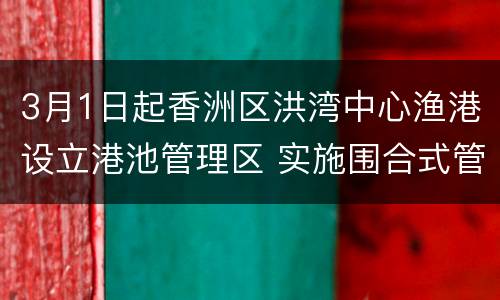 3月1日起香洲区洪湾中心渔港设立港池管理区 实施围合式管理